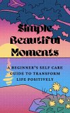 Simple Beautiful Moments : A Beginner's Self Care Guide to Transform Life Positively (eBook, ePUB)
