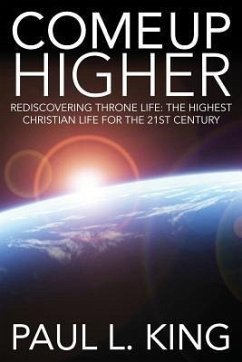 Come Up Higher: Rediscovering Throne Life: The Highest Christian Life For The 21st Century - King, Paul L.