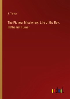 The Pioneer Missionary: Life of the Rev. Nathaniel Turner - Turner, J.