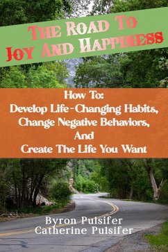 The Road To Joy and Happiness How To: Develop Life-Changing Habits, Change Negative Behaviors, and Create The Life You Want (eBook, ePUB) - Pulsifer, Byron; Pulsifer, Catherine