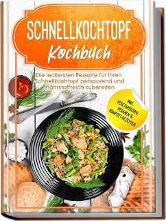 Schnellkochtopf Kochbuch: Die leckersten Rezepte für Ihren Schnellkochtopf zeitsparend und nährstoffreich zubereiten - inkl. vegetarischen, veganen & Kompott-Rezepten - Stegemann, Phillip