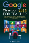 Google Classroom 2023 for Teachers: The Complete 2023 User Guide for Teacher to Organize Your School Activity in a Simple and Complete Way
