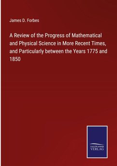 A Review of the Progress of Mathematical and Physical Science in More Recent Times, and Particularly between the Years 1775 and 1850 - Forbes, James D.