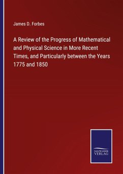 A Review of the Progress of Mathematical and Physical Science in More Recent Times, and Particularly between the Years 1775 and 1850 - Forbes, James D.