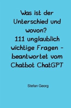 Was ist der Unterschied und wovon? 111 unglaublich wichtige Fragen - beantwortet vom Chatbot ChatGPT - GEORG, STEFAN