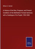 A History of the Rise, Progress, and Present Condition of the Bethlehem Female Seminary with a Catalogue of its Pupils 1785-1858