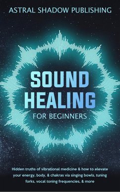 Sound Healing for Beginners: Hidden Truths of Vibrational Medicine & How to Elevate Your Energy, Body, & Chakras via Singing Bowls, Tuning Forks, Vocal Toning Frequencies, & More (eBook, ePUB) - Publishing, Astral Shadow
