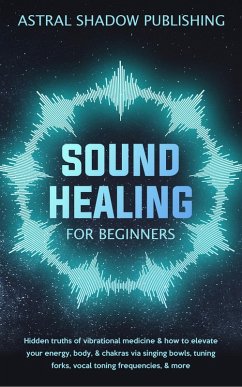 Cover Sound Healing for Beginners: Hidden Truths of Vibrational Medicine & How to Elevate Your Energy, Body, & Chakras via Singing Bowls, Tuning Forks, Vocal Toning Frequencies, & More (eBook, ePUB)