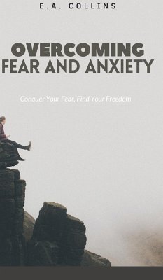 Overcoming Fear and Anxiety: Conquer Your Fear, Find Your Freedom - Collins, E. A.