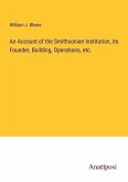 An Account of the Smithsonian Institution, its Founder, Building, Operations, etc.
