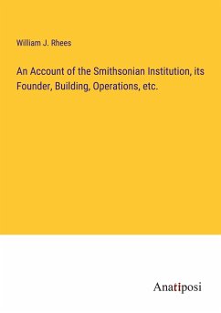 An Account of the Smithsonian Institution, its Founder, Building, Operations, etc. - Rhees, William J.