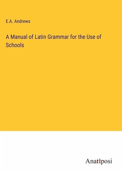 A Manual of Latin Grammar for the Use of Schools - Andrews, E. A.