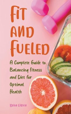 Fit and Fueled A Complete Guide to Balancing Fitness and Diet for Optimal Health - Gibson, Brian