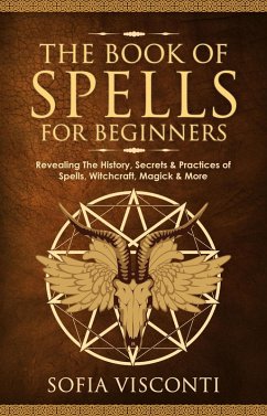 The Book of Spells for Beginners: Revealing The History, Secrets & Practices of Spells, Witchcraft, Magick & More (eBook, ePUB) - Visconti, Sofia