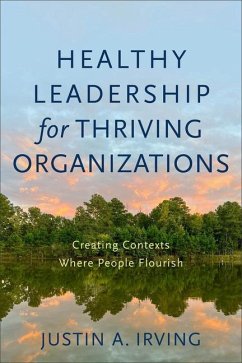 Healthy Leadership for Thriving Organizations - Creating Contexts Where People Flourish - Irving, Justin A.