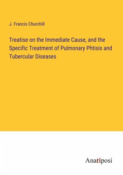 Treatise on the Immediate Cause, and the Specific Treatment of Pulmonary Phtisis and Tubercular Diseases - Churchill, J. Francis