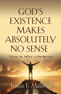 God's Existence Makes Absolutely No Sense: That is Why I Believe - Malerba, James F