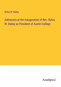 Addresses at the Inauguration of Rev. Rufus W. Bailey as President of Austin College - Bailey, Rufus W.