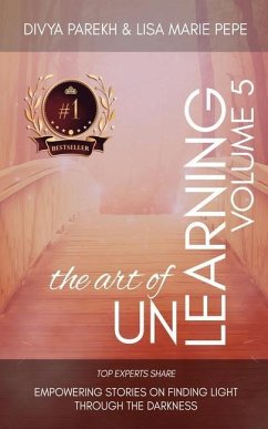 The Art of Unlearning: Top Experts Share Empowering Stories On Finding Light Through The Darkness - Pepe, Lisa Marie; Stapleton, Linda; Sharp, Sylvia