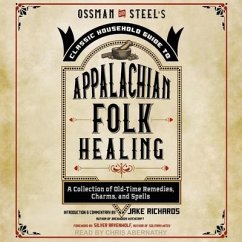 Ossman & Steel's Classic Household Guide to Appalachian Folk Healing: A Collection of Old Time Remedies, Charms, and Spells - Richards, Jake