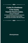 A Letter to a Gentleman in the Country, from His Friend in London, Giving an Authentick and Circumstantial Account of the Confinement, Behaviour, and