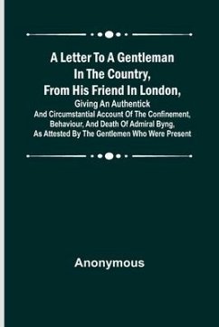 A Letter to a Gentleman in the Country, from His Friend in London, Giving an Authentick and Circumstantial Account of the Confinement, Behaviour, and - Anonymous