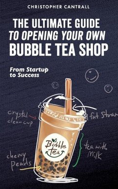 The Ultimate Guide to Opening Your Own Bubble Tea Shop: From Startup to Success - Cantrall, Christopher