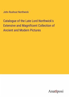 Catalogue of the Late Lord Northwick's Extensive and Magnificent Collection of Ancient and Modern Pictures - Northwick, John Rushout