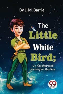The Little White Bird; Or, Adventures In Kensington Gardens - Barrie, J. M.