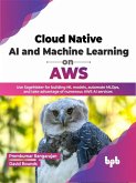 Cloud Native AI and Machine Learning on AWS: Use SageMaker for building ML models, automate MLOps, and take advantage of numerous AWS AI services (English Edition) (eBook, ePUB)
