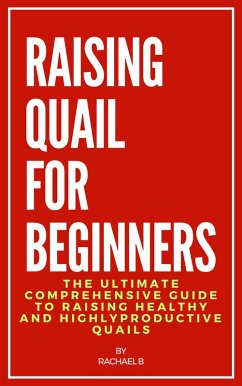 Raising Quail For Beginners: The Ultimate Comprehensive Guide to Raising Healthy and Highly Productive Quails (eBook, ePUB) - B, Rachael