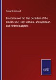 Discourses on the True Definition of the Church, One, Holy, Catholic, and Apostolic, and Kindred Subjects