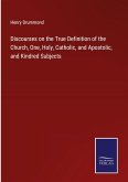 Discourses on the True Definition of the Church, One, Holy, Catholic, and Apostolic, and Kindred Subjects