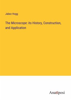 The Microscope: its History, Construction, and Application - Hogg, Jabez