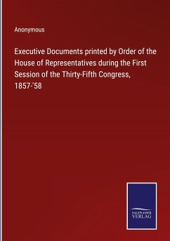 Executive Documents printed by Order of the House of Representatives during the First Session of the Thirty-Fifth Congress, 1857-'58 - Anonymous