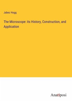 The Microscope: its History, Construction, and Application - Hogg, Jabez