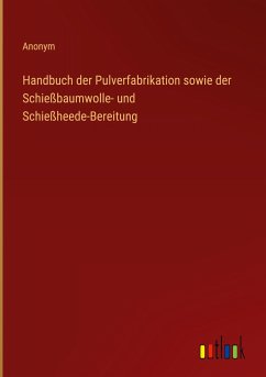 Handbuch der Pulverfabrikation sowie der Schießbaumwolle- und Schießheede-Bereitung - Anonym