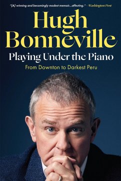 Playing Under the Piano: From Downton to Darkest Peru - Bonneville, Hugh