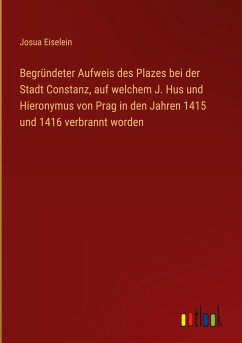 Begründeter Aufweis des Plazes bei der Stadt Constanz, auf welchem J. Hus und Hieronymus von Prag in den Jahren 1415 und 1416 verbrannt worden
