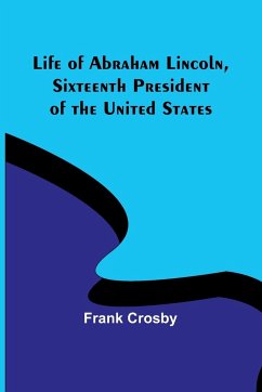 Life of Abraham Lincoln, Sixteenth President of the United States - Crosby, Frank