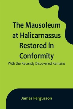 The Mausoleum at Halicarnassus Restored in Conformity With the Recently Discovered Remains - Fergusson, James