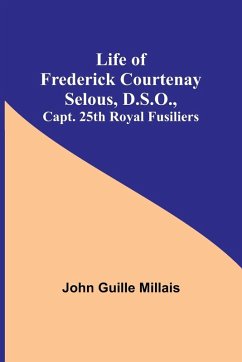 Life of Frederick Courtenay Selous, D.S.O., Capt. 25th Royal Fusiliers - Guille Millais, John