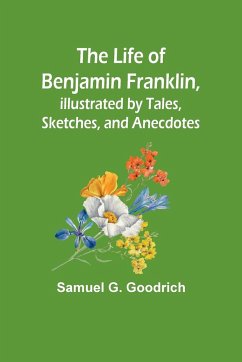 The Life of Benjamin Franklin, Illustrated by Tales, Sketches, and Anecdotes - Samuel G. Goodrich