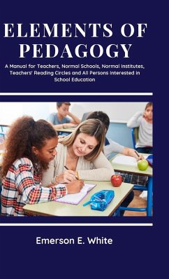 Elements of Pedagogy A Manual for Teachers, Normal Schools, Normal Institutes, Teachers' Reading Circles and All Persons Interested in School Education - White, Emerson E.