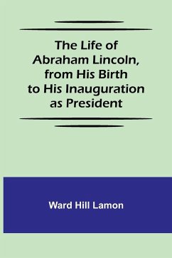 The Life of Abraham Lincoln, from His Birth to His Inauguration as President - Hill Lamon, Ward