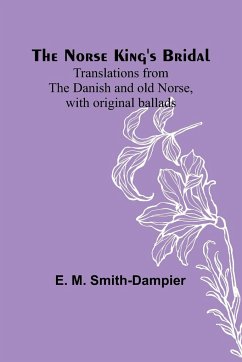 The Norse King's Bridal ; Translations from the Danish and old Norse, with original ballads - M. Smith-Dampier, E.