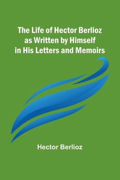 The Life of Hector Berlioz as Written by Himself in His Letters and Memoirs - Berlioz, Hector