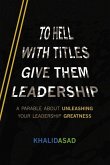 To Hell with Titles, Give Them Leadership: A Parable about Unleashing Your Leadership Greatness