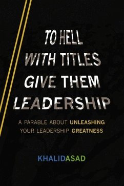 To Hell with Titles, Give Them Leadership: A Parable about Unleashing Your Leadership Greatness - Asad, Khalid