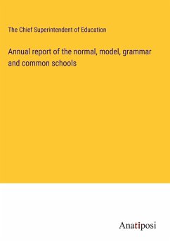 Annual report of the normal, model, grammar and common schools - The Chief Superintendent of Education
